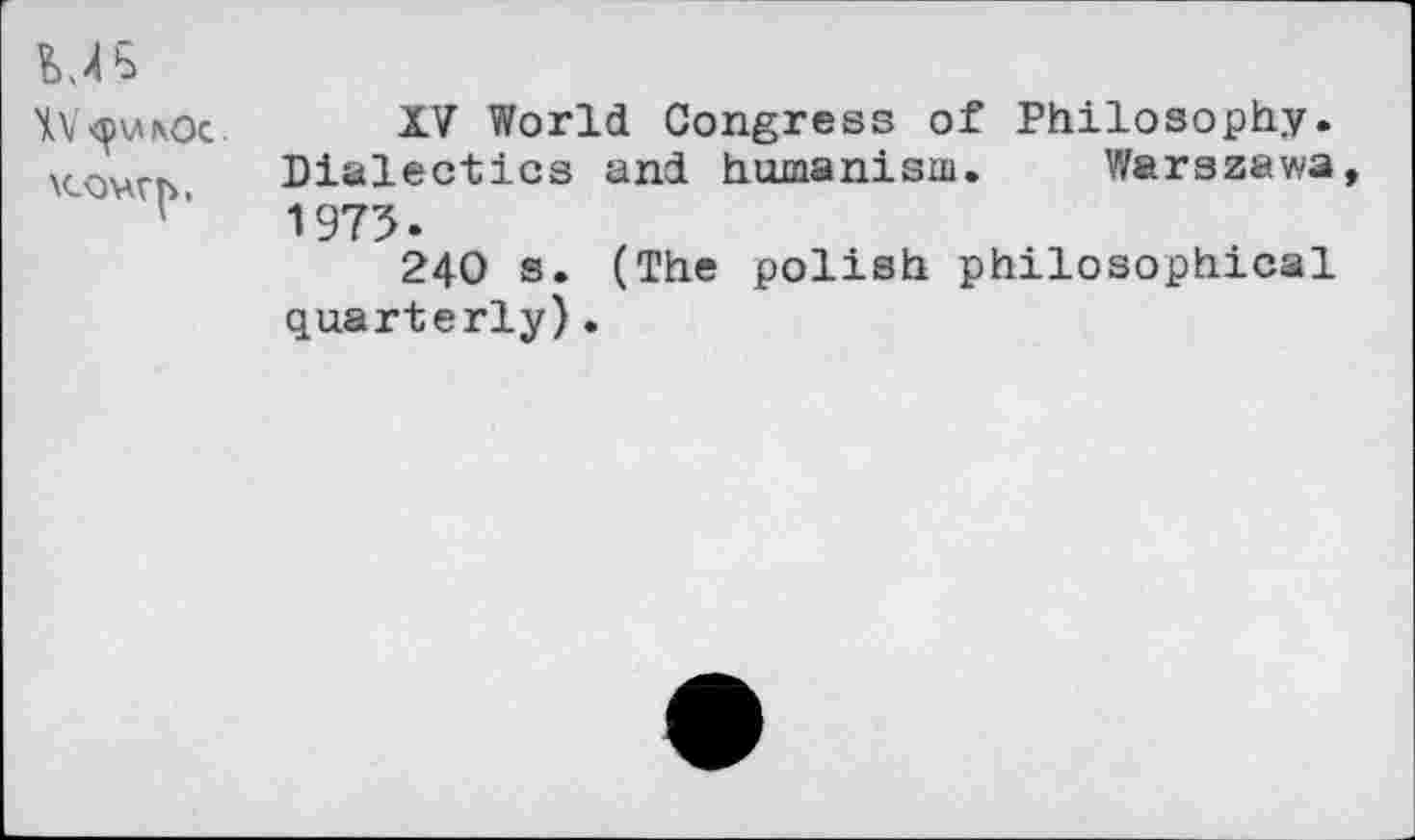 ﻿MS
XV World Congress of Philosophy. Dialectics and humanism. Warszawa, 1975.
240 s. (The polish philosophical quarterly).